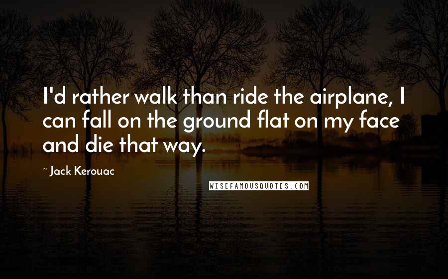Jack Kerouac Quotes: I'd rather walk than ride the airplane, I can fall on the ground flat on my face and die that way.