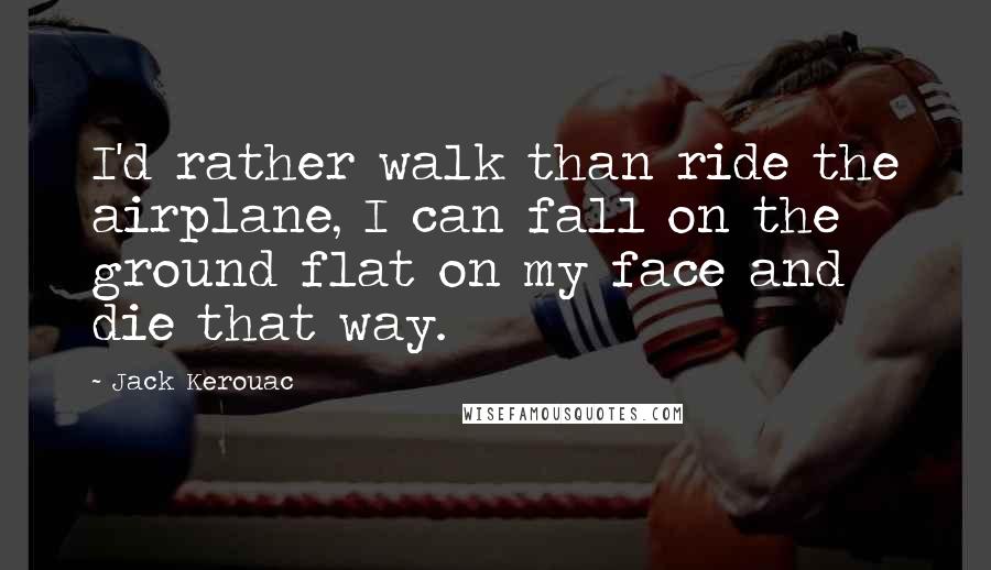 Jack Kerouac Quotes: I'd rather walk than ride the airplane, I can fall on the ground flat on my face and die that way.