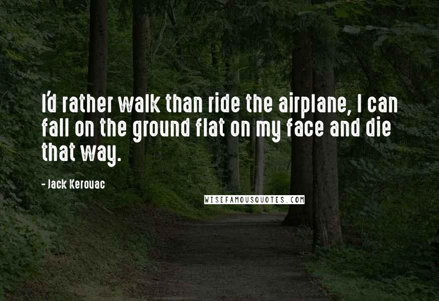 Jack Kerouac Quotes: I'd rather walk than ride the airplane, I can fall on the ground flat on my face and die that way.