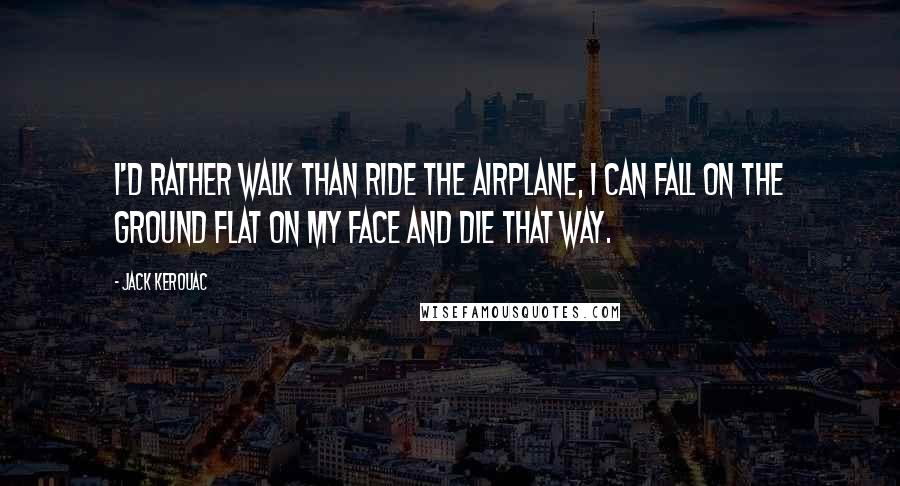 Jack Kerouac Quotes: I'd rather walk than ride the airplane, I can fall on the ground flat on my face and die that way.