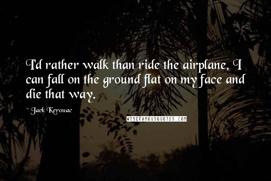 Jack Kerouac Quotes: I'd rather walk than ride the airplane, I can fall on the ground flat on my face and die that way.