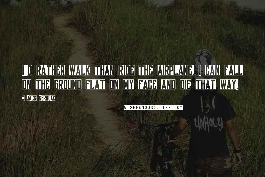 Jack Kerouac Quotes: I'd rather walk than ride the airplane, I can fall on the ground flat on my face and die that way.