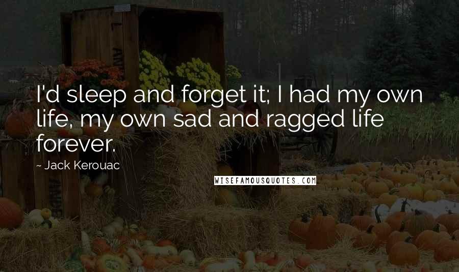 Jack Kerouac Quotes: I'd sleep and forget it; I had my own life, my own sad and ragged life forever.