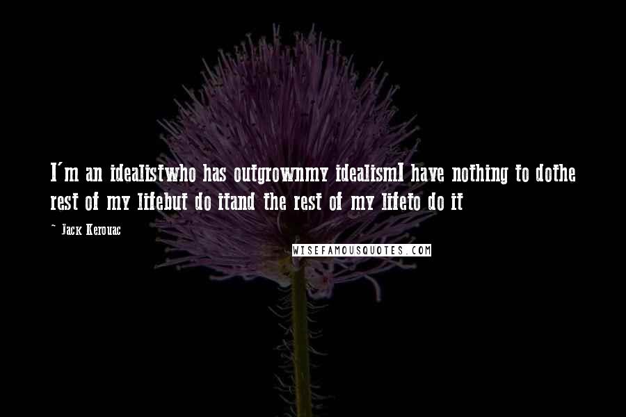 Jack Kerouac Quotes: I'm an idealistwho has outgrownmy idealismI have nothing to dothe rest of my lifebut do itand the rest of my lifeto do it
