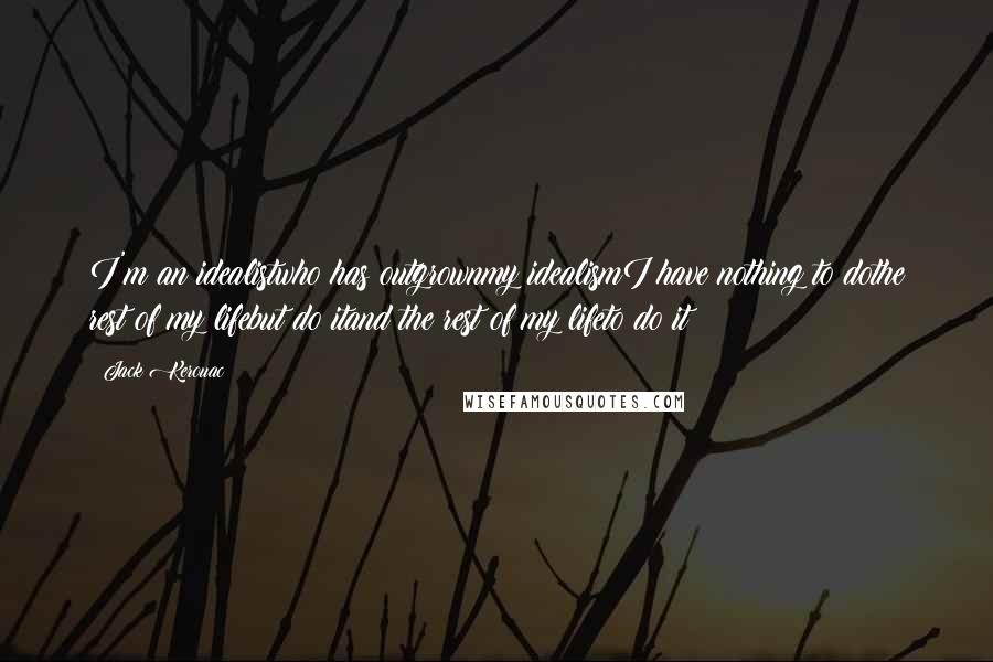 Jack Kerouac Quotes: I'm an idealistwho has outgrownmy idealismI have nothing to dothe rest of my lifebut do itand the rest of my lifeto do it