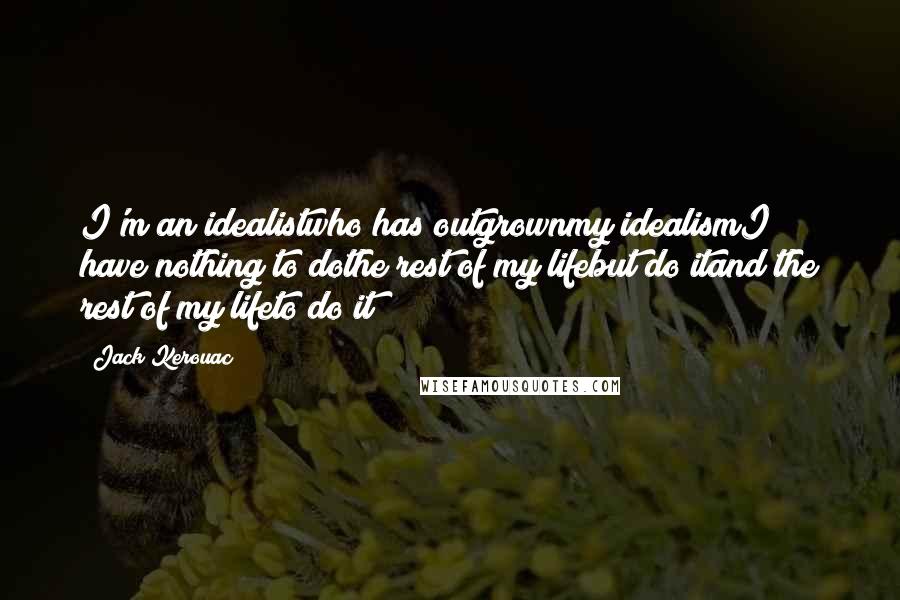 Jack Kerouac Quotes: I'm an idealistwho has outgrownmy idealismI have nothing to dothe rest of my lifebut do itand the rest of my lifeto do it