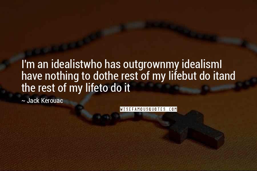 Jack Kerouac Quotes: I'm an idealistwho has outgrownmy idealismI have nothing to dothe rest of my lifebut do itand the rest of my lifeto do it