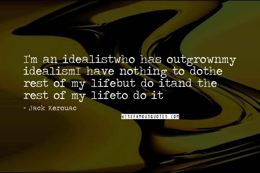 Jack Kerouac Quotes: I'm an idealistwho has outgrownmy idealismI have nothing to dothe rest of my lifebut do itand the rest of my lifeto do it