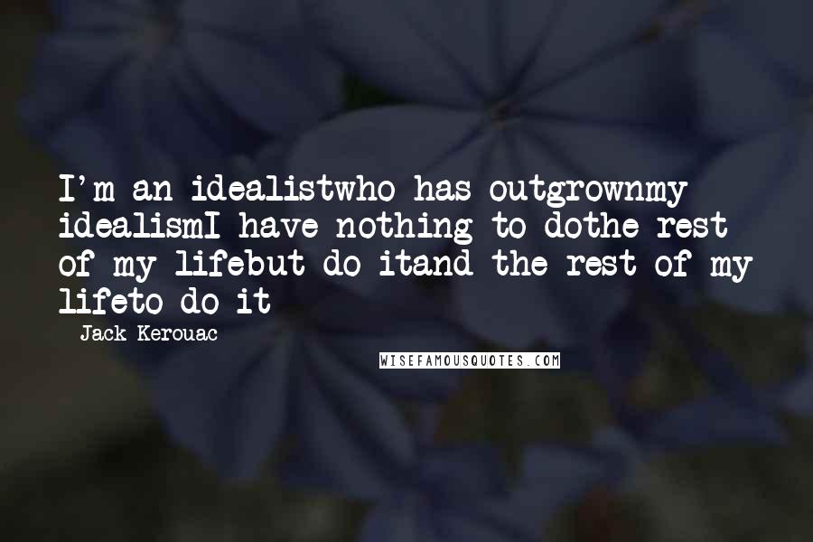 Jack Kerouac Quotes: I'm an idealistwho has outgrownmy idealismI have nothing to dothe rest of my lifebut do itand the rest of my lifeto do it