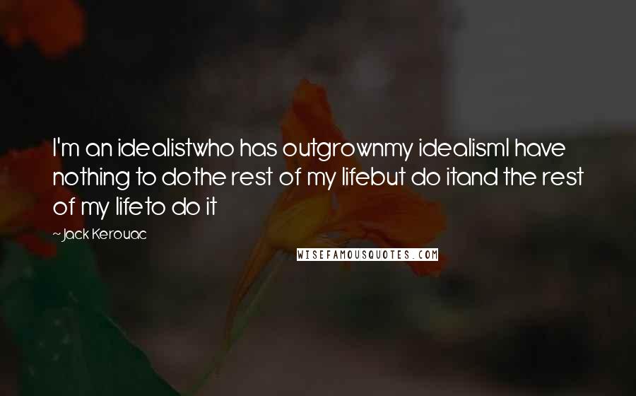 Jack Kerouac Quotes: I'm an idealistwho has outgrownmy idealismI have nothing to dothe rest of my lifebut do itand the rest of my lifeto do it