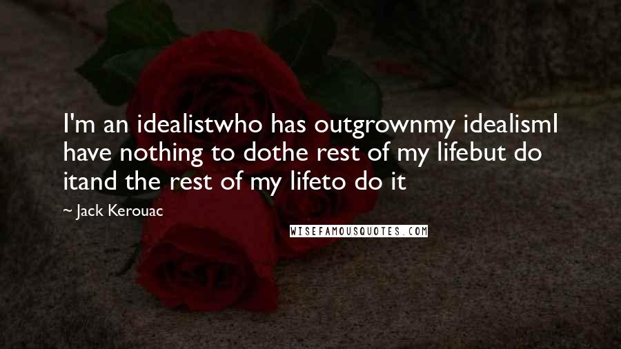 Jack Kerouac Quotes: I'm an idealistwho has outgrownmy idealismI have nothing to dothe rest of my lifebut do itand the rest of my lifeto do it