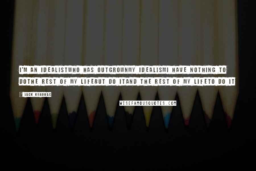 Jack Kerouac Quotes: I'm an idealistwho has outgrownmy idealismI have nothing to dothe rest of my lifebut do itand the rest of my lifeto do it