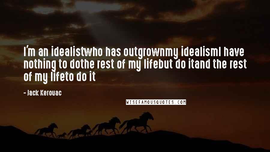 Jack Kerouac Quotes: I'm an idealistwho has outgrownmy idealismI have nothing to dothe rest of my lifebut do itand the rest of my lifeto do it