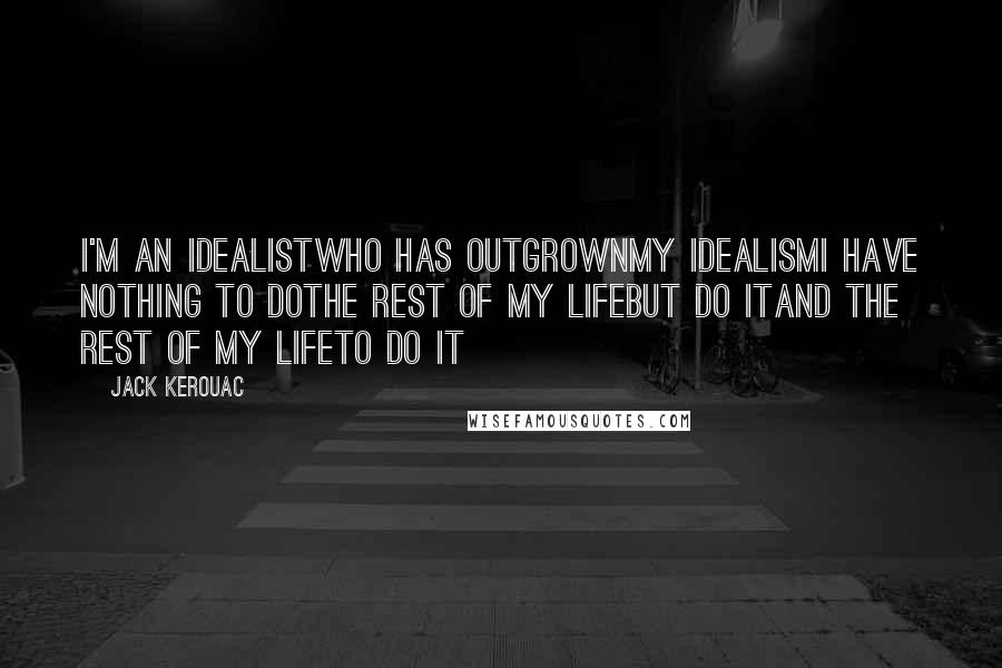 Jack Kerouac Quotes: I'm an idealistwho has outgrownmy idealismI have nothing to dothe rest of my lifebut do itand the rest of my lifeto do it
