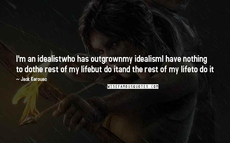 Jack Kerouac Quotes: I'm an idealistwho has outgrownmy idealismI have nothing to dothe rest of my lifebut do itand the rest of my lifeto do it
