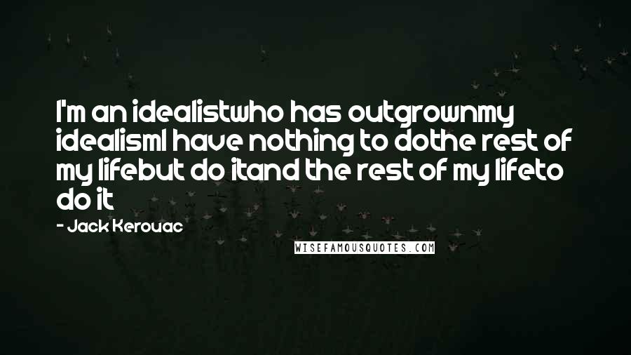 Jack Kerouac Quotes: I'm an idealistwho has outgrownmy idealismI have nothing to dothe rest of my lifebut do itand the rest of my lifeto do it