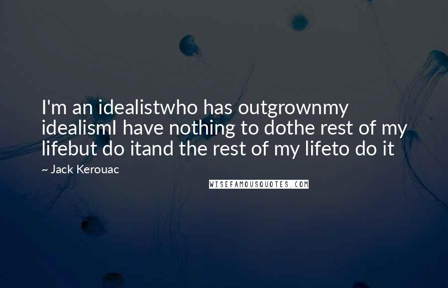 Jack Kerouac Quotes: I'm an idealistwho has outgrownmy idealismI have nothing to dothe rest of my lifebut do itand the rest of my lifeto do it