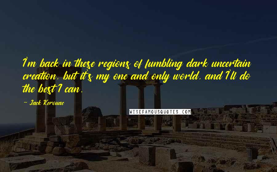 Jack Kerouac Quotes: I'm back in these regions of fumbling dark uncertain creation, but it's my one and only world, and I'll do the best I can.