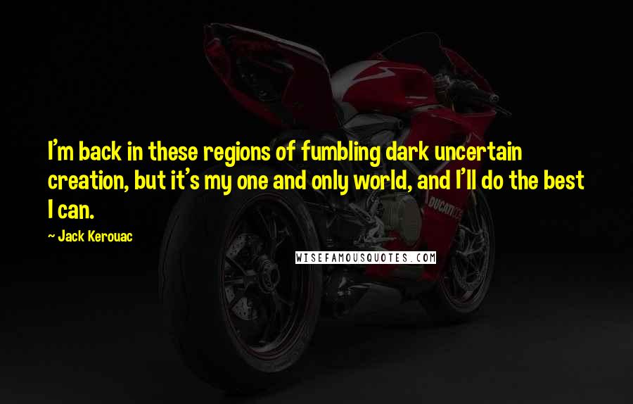 Jack Kerouac Quotes: I'm back in these regions of fumbling dark uncertain creation, but it's my one and only world, and I'll do the best I can.