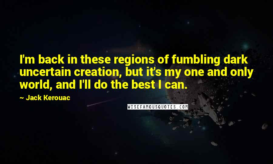 Jack Kerouac Quotes: I'm back in these regions of fumbling dark uncertain creation, but it's my one and only world, and I'll do the best I can.