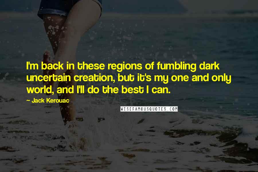 Jack Kerouac Quotes: I'm back in these regions of fumbling dark uncertain creation, but it's my one and only world, and I'll do the best I can.