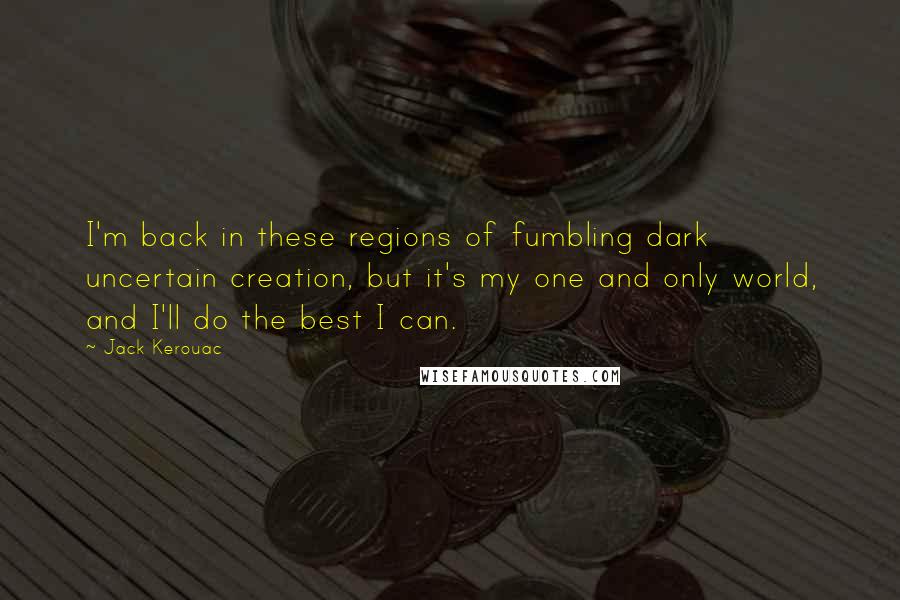 Jack Kerouac Quotes: I'm back in these regions of fumbling dark uncertain creation, but it's my one and only world, and I'll do the best I can.