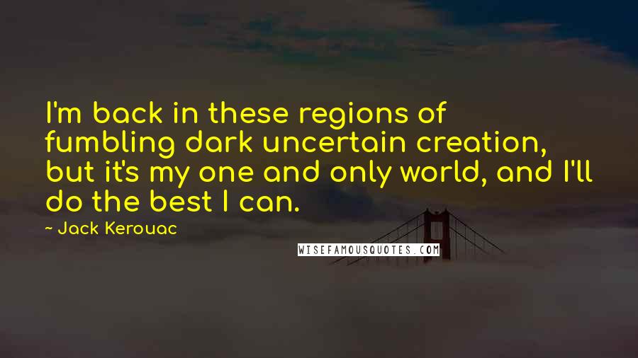 Jack Kerouac Quotes: I'm back in these regions of fumbling dark uncertain creation, but it's my one and only world, and I'll do the best I can.