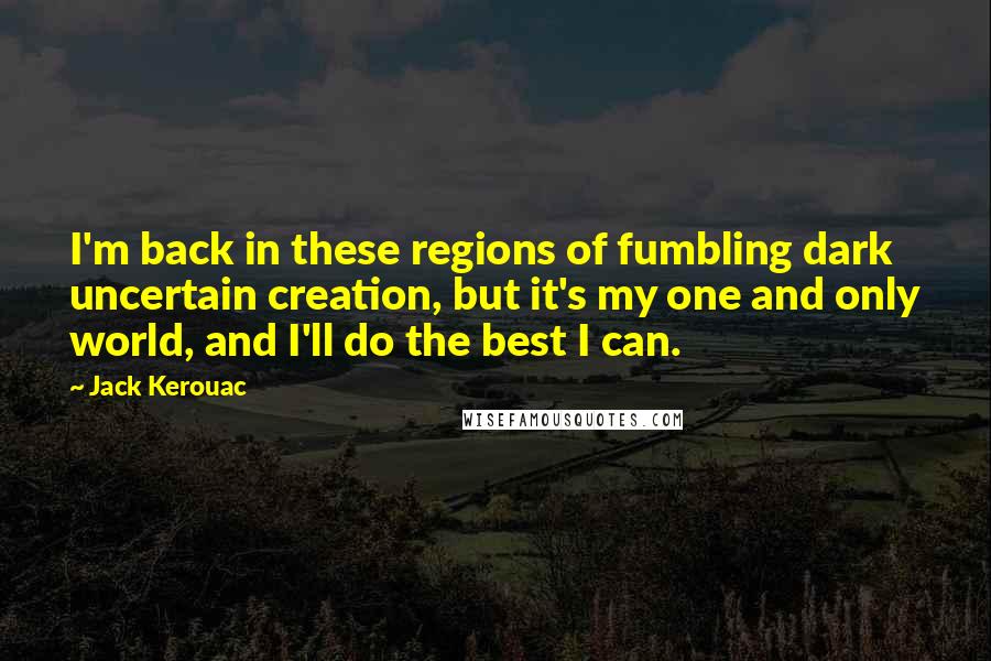 Jack Kerouac Quotes: I'm back in these regions of fumbling dark uncertain creation, but it's my one and only world, and I'll do the best I can.