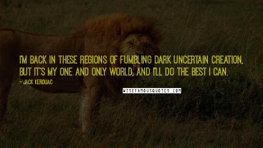 Jack Kerouac Quotes: I'm back in these regions of fumbling dark uncertain creation, but it's my one and only world, and I'll do the best I can.