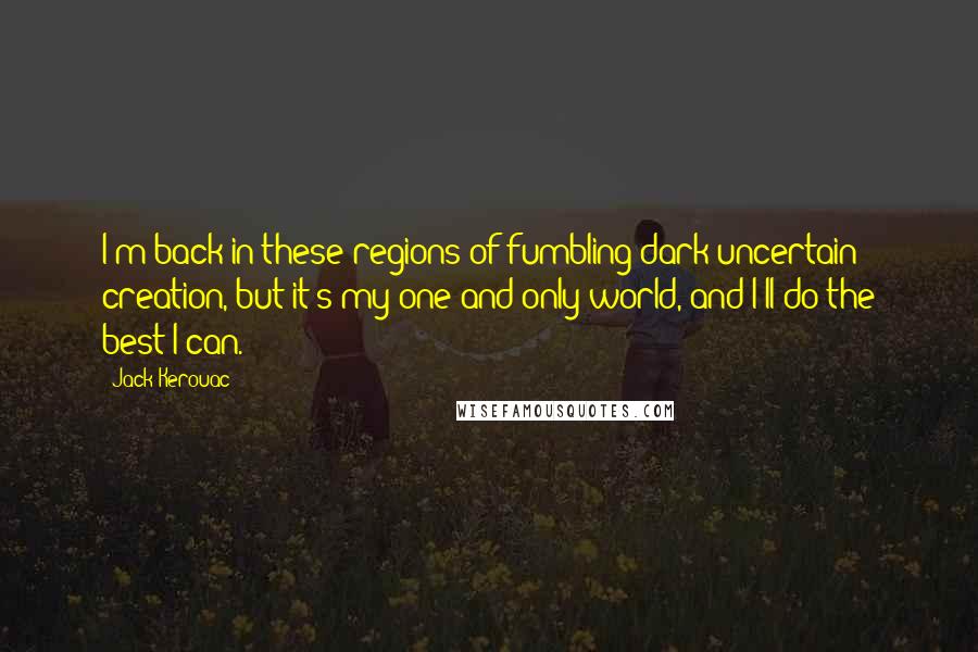 Jack Kerouac Quotes: I'm back in these regions of fumbling dark uncertain creation, but it's my one and only world, and I'll do the best I can.