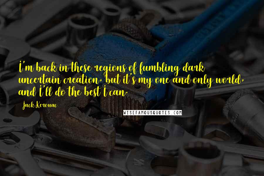 Jack Kerouac Quotes: I'm back in these regions of fumbling dark uncertain creation, but it's my one and only world, and I'll do the best I can.