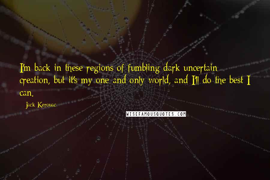 Jack Kerouac Quotes: I'm back in these regions of fumbling dark uncertain creation, but it's my one and only world, and I'll do the best I can.