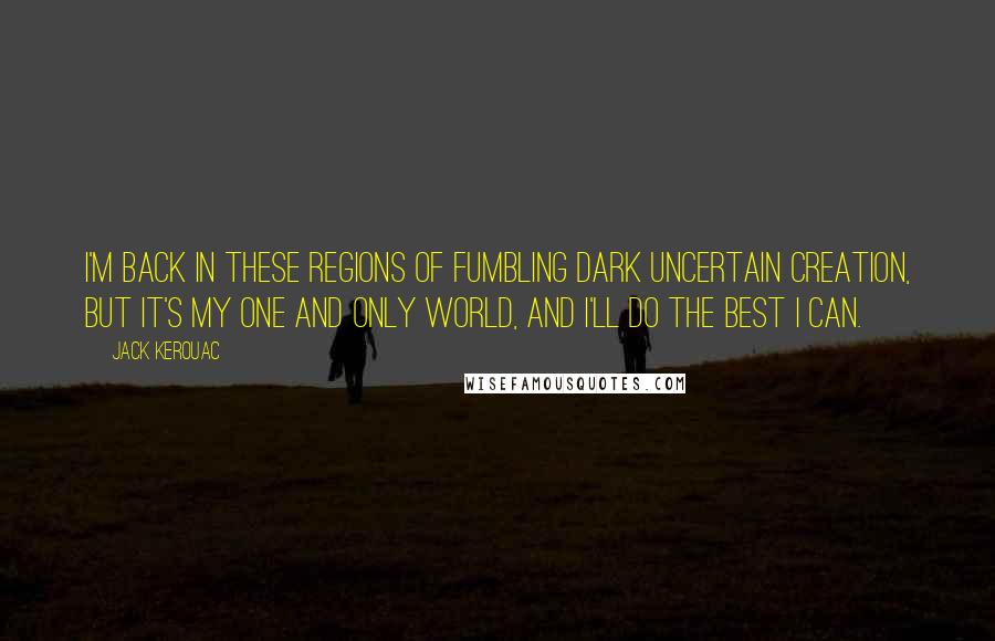 Jack Kerouac Quotes: I'm back in these regions of fumbling dark uncertain creation, but it's my one and only world, and I'll do the best I can.