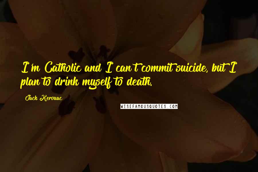 Jack Kerouac Quotes: I'm Catholic and I can't commit suicide, but I plan to drink myself to death.