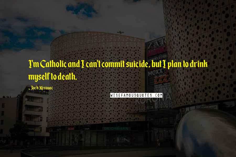 Jack Kerouac Quotes: I'm Catholic and I can't commit suicide, but I plan to drink myself to death.