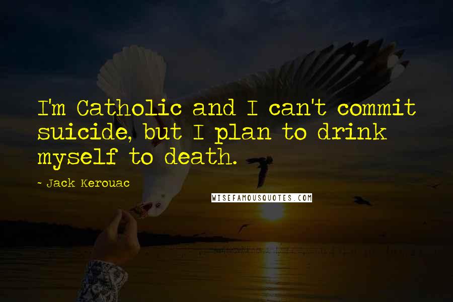 Jack Kerouac Quotes: I'm Catholic and I can't commit suicide, but I plan to drink myself to death.