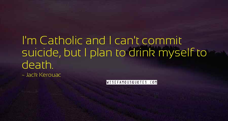 Jack Kerouac Quotes: I'm Catholic and I can't commit suicide, but I plan to drink myself to death.