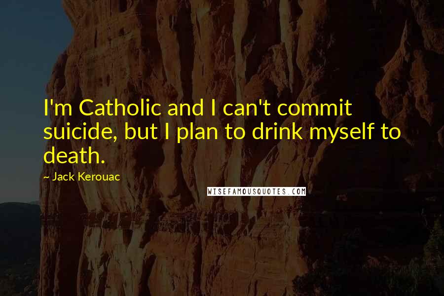 Jack Kerouac Quotes: I'm Catholic and I can't commit suicide, but I plan to drink myself to death.