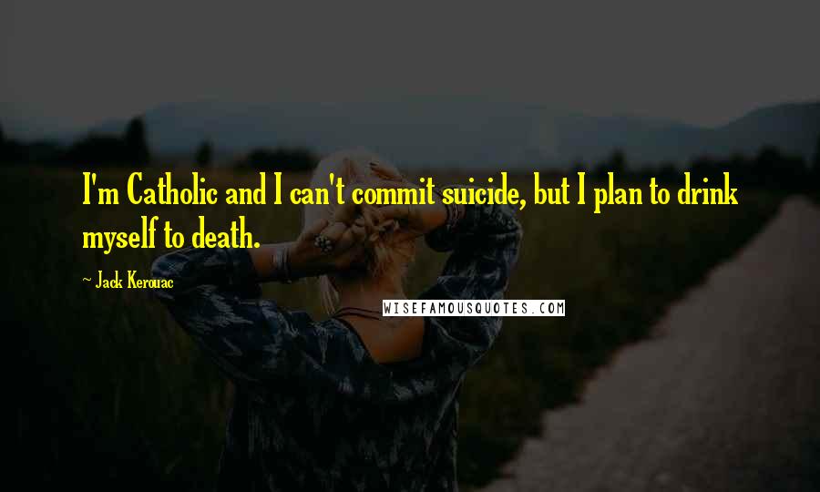 Jack Kerouac Quotes: I'm Catholic and I can't commit suicide, but I plan to drink myself to death.