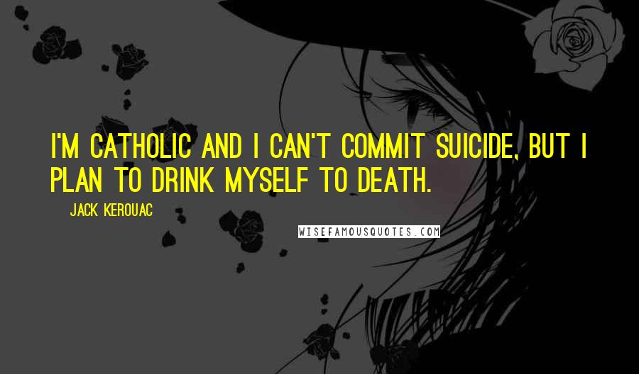 Jack Kerouac Quotes: I'm Catholic and I can't commit suicide, but I plan to drink myself to death.