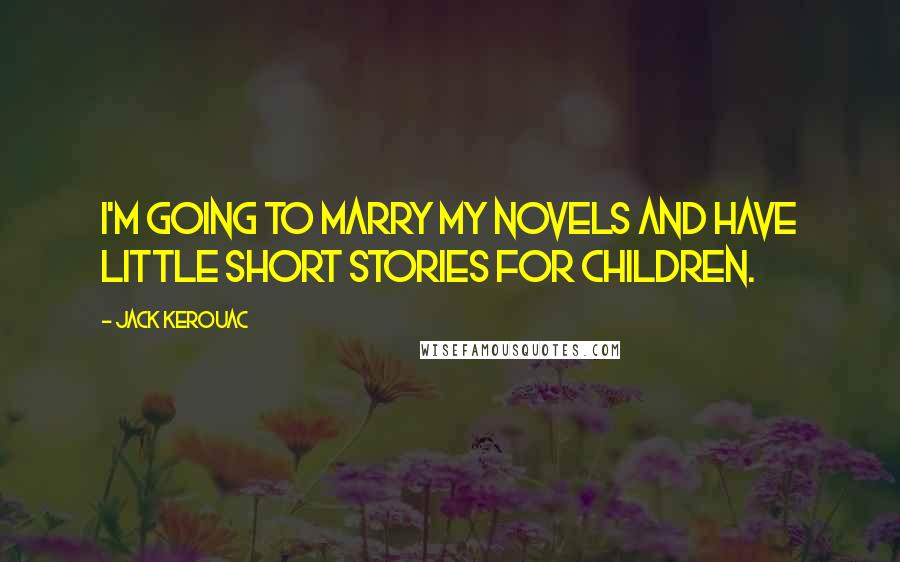 Jack Kerouac Quotes: I'm going to marry my novels and have little short stories for children.