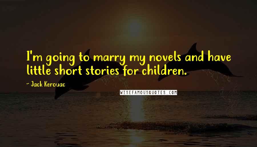 Jack Kerouac Quotes: I'm going to marry my novels and have little short stories for children.
