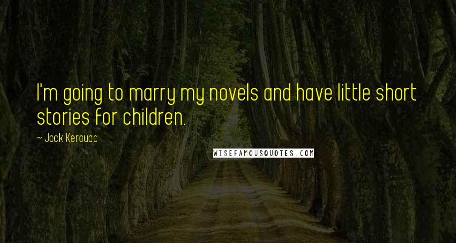 Jack Kerouac Quotes: I'm going to marry my novels and have little short stories for children.