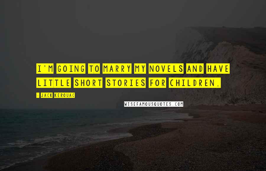 Jack Kerouac Quotes: I'm going to marry my novels and have little short stories for children.
