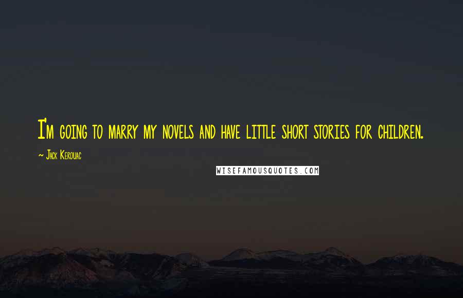 Jack Kerouac Quotes: I'm going to marry my novels and have little short stories for children.