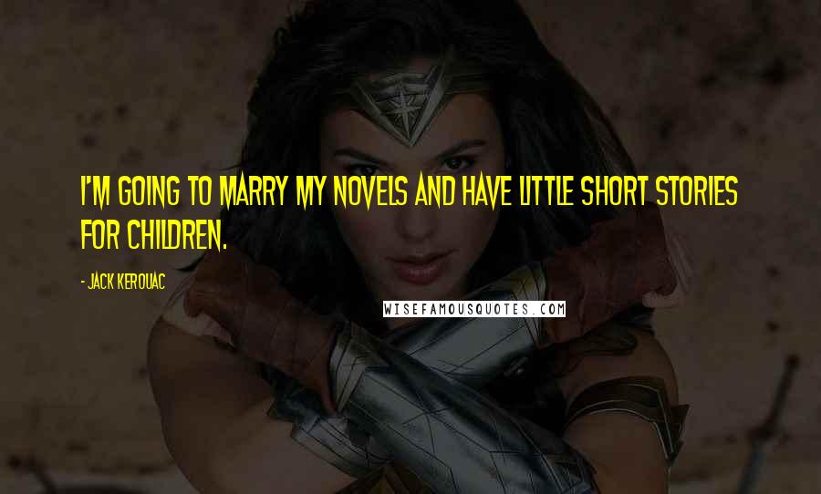 Jack Kerouac Quotes: I'm going to marry my novels and have little short stories for children.