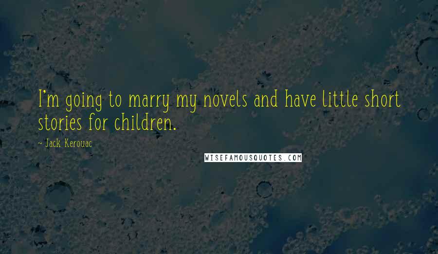Jack Kerouac Quotes: I'm going to marry my novels and have little short stories for children.