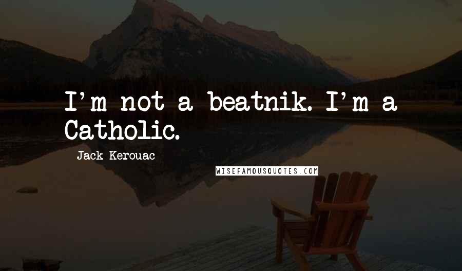 Jack Kerouac Quotes: I'm not a beatnik. I'm a Catholic.