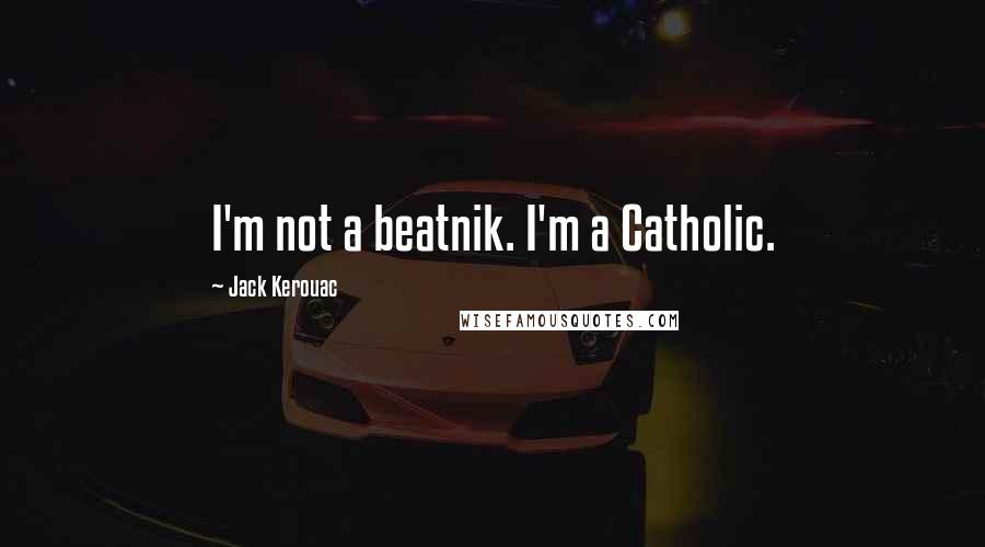 Jack Kerouac Quotes: I'm not a beatnik. I'm a Catholic.