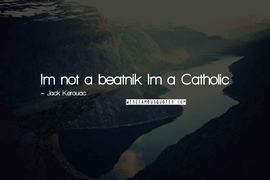 Jack Kerouac Quotes: I'm not a beatnik. I'm a Catholic.